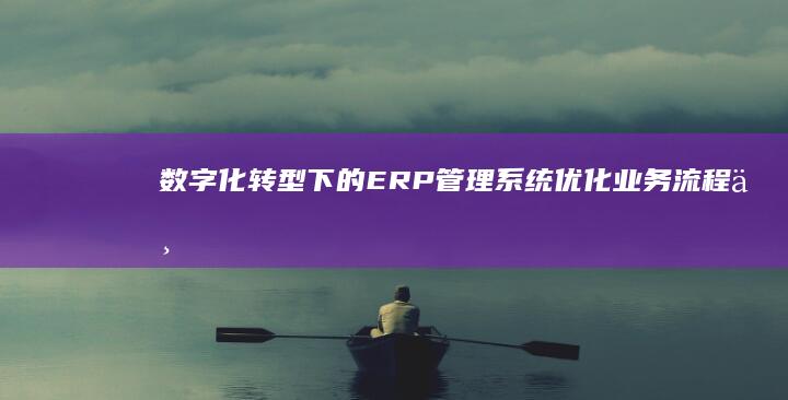 数字化转型下的ERP管理系统：优化业务流程与提升效率