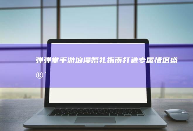 《弹弹堂手游》浪漫婚礼指南：打造专属情侣盛宴